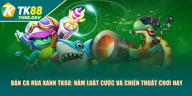 Bắn Cá Rùa Xanh TK88: Nắm Luật Cược Và Chiến Thuật Chơi Hay