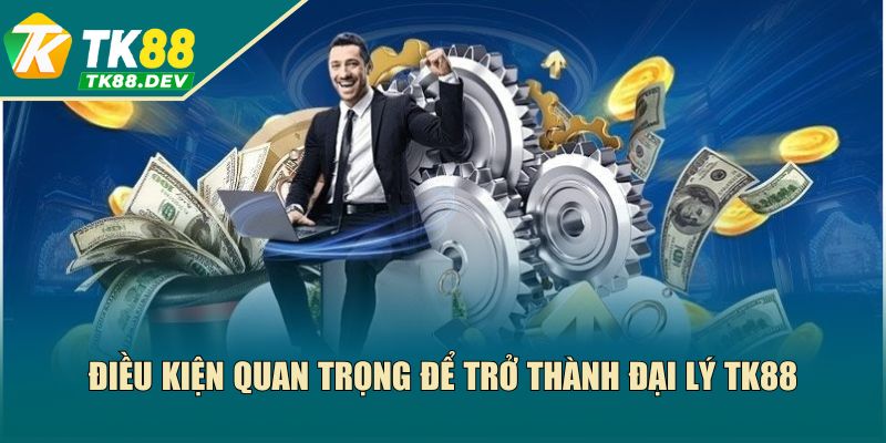 Điều kiện quan trọng để làm agent TK88